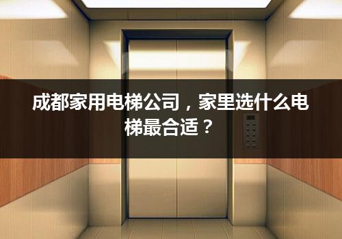 成都家用电梯公司，家里选什么电梯最合适？