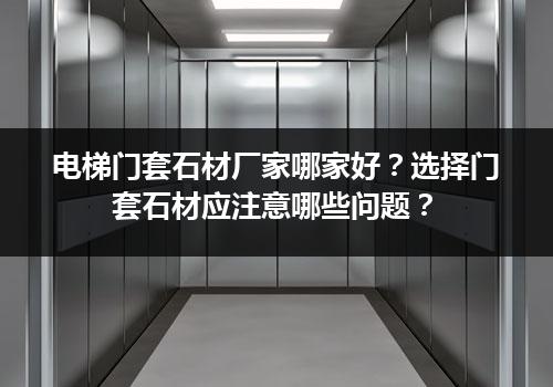 电梯门套石材厂家哪家好？选择门套石材应注意哪些问题？