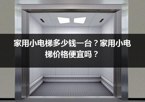 家用小电梯多少钱一台？家用小电梯价格便宜吗？