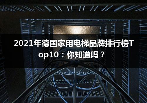 2021年德国家用电梯品牌排行榜Top10：你知道吗？