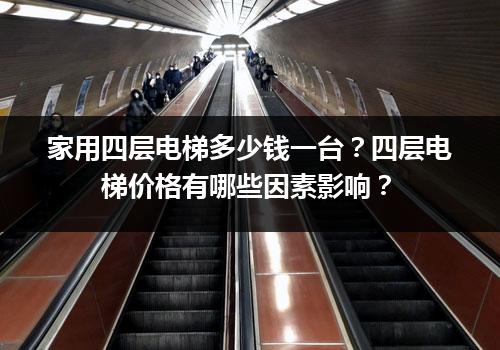 家用四层电梯多少钱一台？四层电梯价格有哪些因素影响？