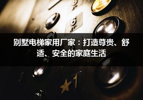 别墅电梯家用厂家：打造尊贵、舒适、安全的家庭生活