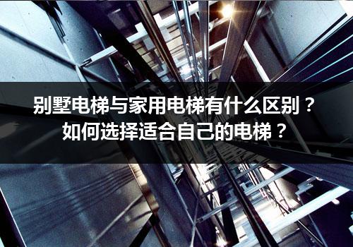 别墅电梯与家用电梯有什么区别？如何选择适合自己的电梯？