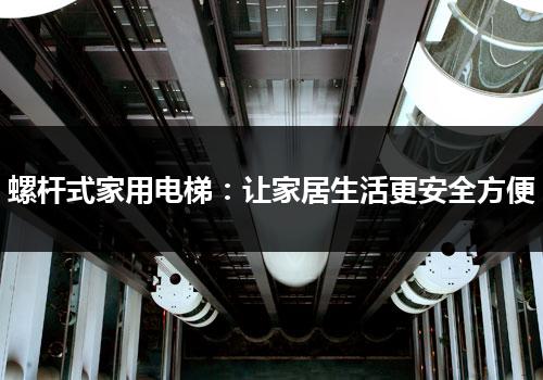 螺杆式家用电梯：让家居生活更安全方便