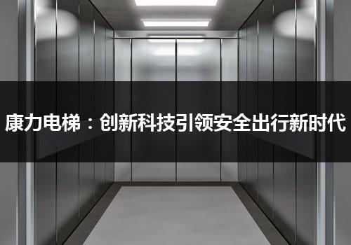 康力电梯：创新科技引领安全出行新时代