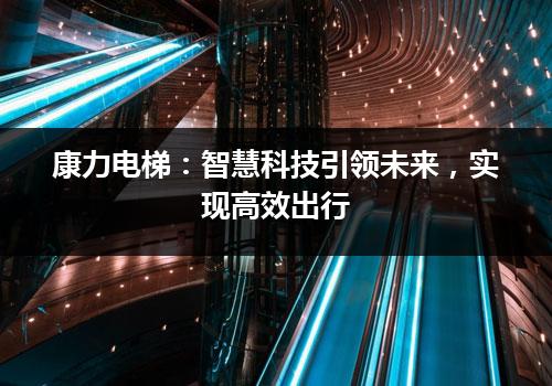 康力电梯：智慧科技引领未来，实现高效出行