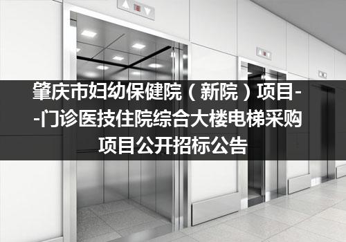 肇庆市妇幼保健院（新院）项目--门诊医技住院综合大楼电梯采购项目公开招标公告