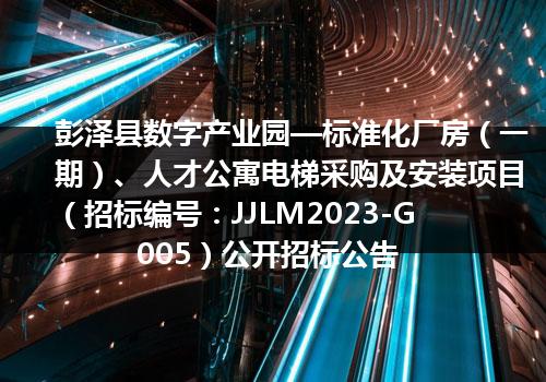 彭泽县数字产业园—标准化厂房（一期）、人才公寓电梯采购及安装项目（招标编号：JJLM2023-G005）公开招标公告