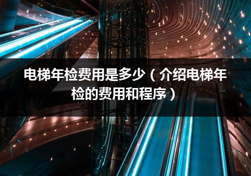 电梯年检费用是多少（介绍电梯年检的费用和程序）