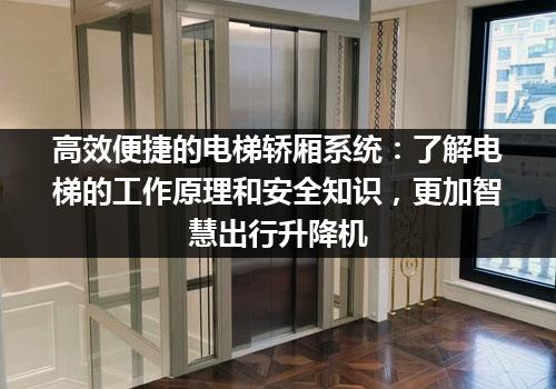 高效便捷的电梯轿厢系统：了解电梯的工作原理和安全知识，更加智慧出行升降机