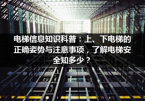 电梯信息知识科普：上、下电梯的正确姿势与注意事项，了解电梯安全知多少？