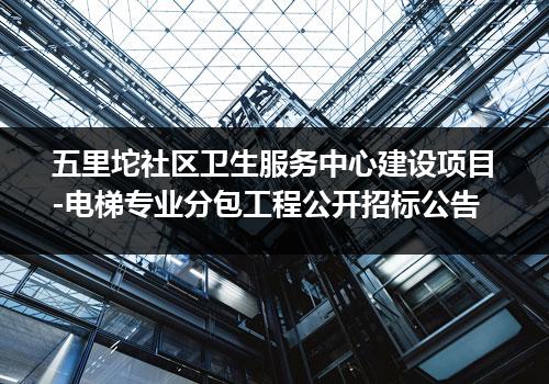 五里坨社区卫生服务中心建设项目-电梯专业分包工程公开招标公告