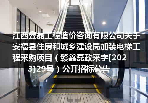 江西鑫磊工程造价咨询有限公司关于安福县住房和城乡建设局加装电梯工程采购项目（赣鑫磊政采字[2023]29号）公开招标公告