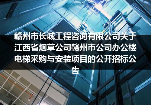 赣州市长诚工程咨询有限公司关于江西省烟草公司赣州市公司办公楼电梯采购与安装项目的公开招标公告