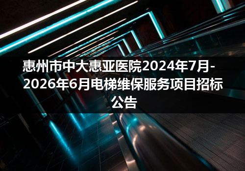 惠州市中大惠亚医院2024年7月-2026年6月电梯维保服务项目招标公告