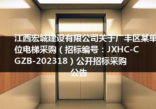 江西宏城建设有限公司关于广丰区某单位电梯采购（招标编号：JXHC-CGZB-202318）公开招标采购公告