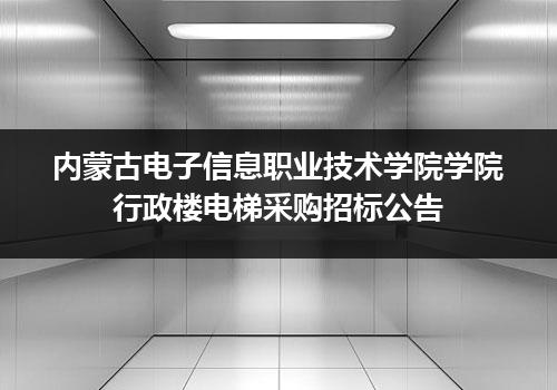 内蒙古电子信息职业技术学院学院行政楼电梯采购招标公告