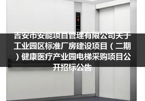 吉安市安能项目管理有限公司关于工业园区标准厂房建设项目（二期）健康医疗产业园电梯采购项目公开招标公告