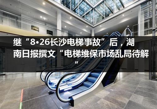 继“8·26长沙电梯事故”后，湖南日报撰文“电梯维保市场乱局待解”