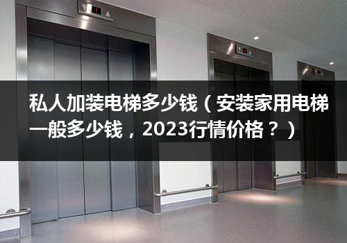 私人加装电梯多少钱（安装家用电梯一般多少钱，2023行情价格？）