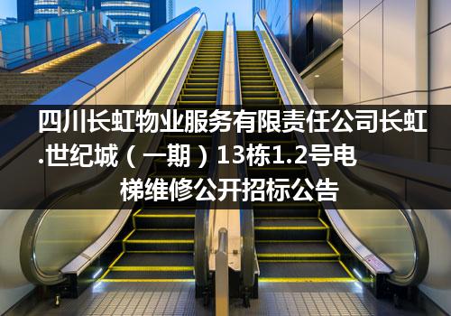 四川长虹物业服务有限责任公司长虹.世纪城（一期）13栋1.2号电梯维修公开招标公告