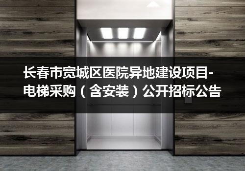 长春市宽城区医院异地建设项目-电梯采购（含安装）公开招标公告
