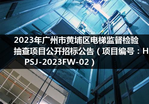 2023年广州市黄埔区电梯监督检验抽查项目公开招标公告（项目编号：HPSJ-2023FW-02）