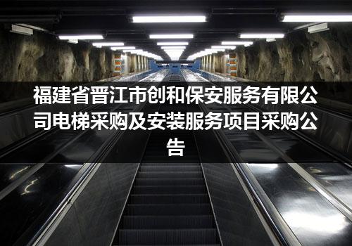 福建省晋江市创和保安服务有限公司电梯采购及安装服务项目采购公告