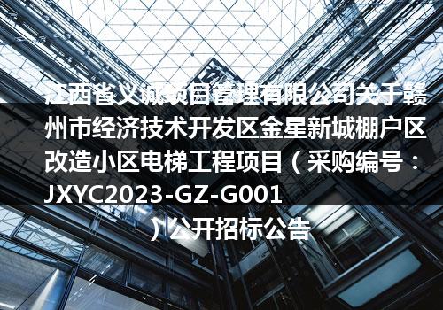 江西省义诚项目管理有限公司关于赣州市经济技术开发区金星新城棚户区改造小区电梯工程项目（采购编号：JXYC2023-GZ-G001）公开招标公告