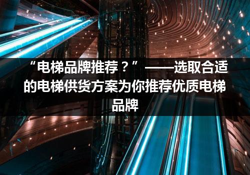 “电梯品牌推荐？”——选取合适的电梯供货方案为你推荐优质电梯品牌