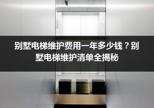 别墅电梯维护费用一年多少钱？别墅电梯维护清单全揭秘