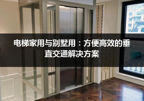 电梯家用与别墅用：方便高效的垂直交通解决方案