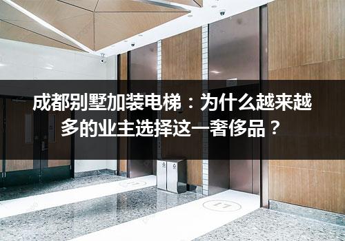 成都别墅加装电梯：为什么越来越多的业主选择这一奢侈品？