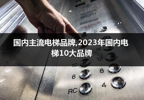 国内主流电梯品牌,2023年国内电梯10大品牌