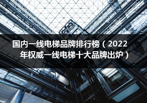 国内一线电梯品牌排行榜（2022年权威一线电梯十大品牌出炉）