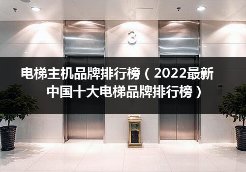 电梯主机品牌排行榜（2022最新中国十大电梯品牌排行榜）