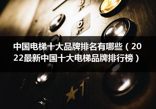 中国电梯十大品牌排名有哪些（2022最新中国十大电梯品牌排行榜）