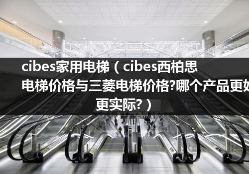 cibes家用电梯（cibes西柏思电梯价格与三菱电梯价格?哪个产品更好更实际?）