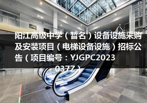 阳江高级中学（暂名）设备设施采购及安装项目（电梯设备设施）招标公告（项目编号：YJGPC2023037Z）