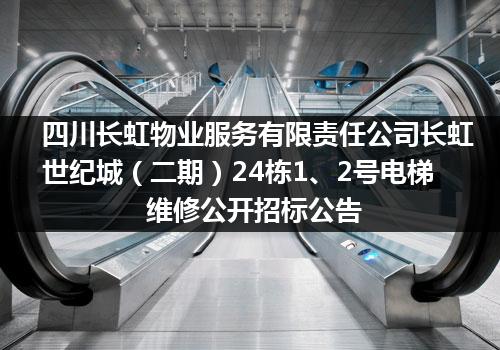 四川长虹物业服务有限责任公司长虹世纪城（二期）24栋1、2号电梯维修公开招标公告