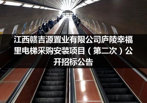江西赣吉源置业有限公司庐陵幸福里电梯采购安装项目（第二次）公开招标公告