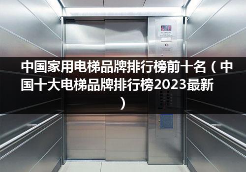 中国家用电梯品牌排行榜前十名（中国十大电梯品牌排行榜2023最新）