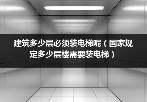 建筑多少层必须装电梯呢（国家规定多少层楼需要装电梯）