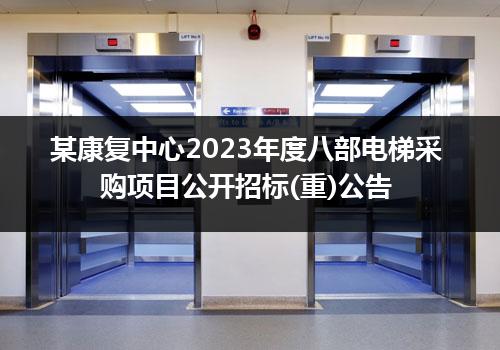 某康复中心2023年度八部电梯采购项目公开招标(重)公告
