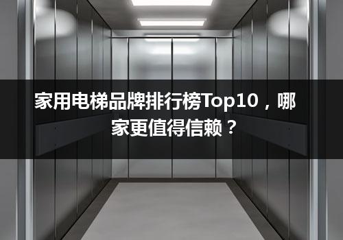 家用电梯品牌排行榜Top10，哪家更值得信赖？