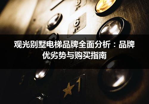 观光别墅电梯品牌全面分析：品牌优劣势与购买指南