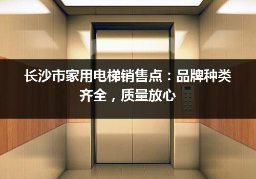 长沙市家用电梯销售点：品牌种类齐全，质量放心