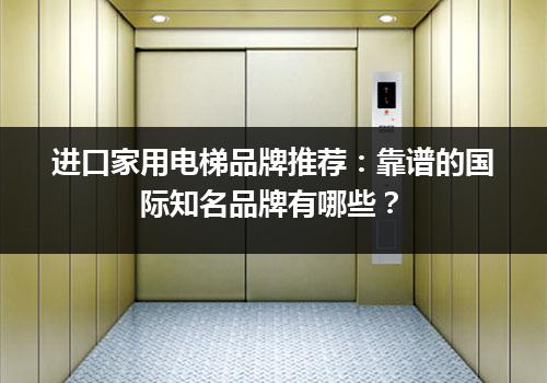 进口家用电梯品牌推荐：靠谱的国际知名品牌有哪些？