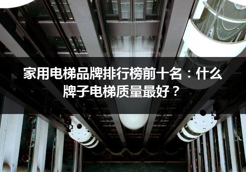 家用电梯品牌排行榜前十名：什么牌子电梯质量最好？