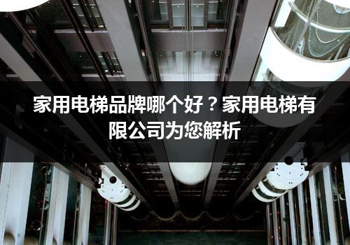 家用电梯品牌哪个好？家用电梯有限公司为您解析